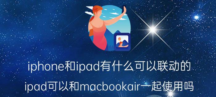 iphone和ipad有什么可以联动的 ipad可以和macbookair一起使用吗？